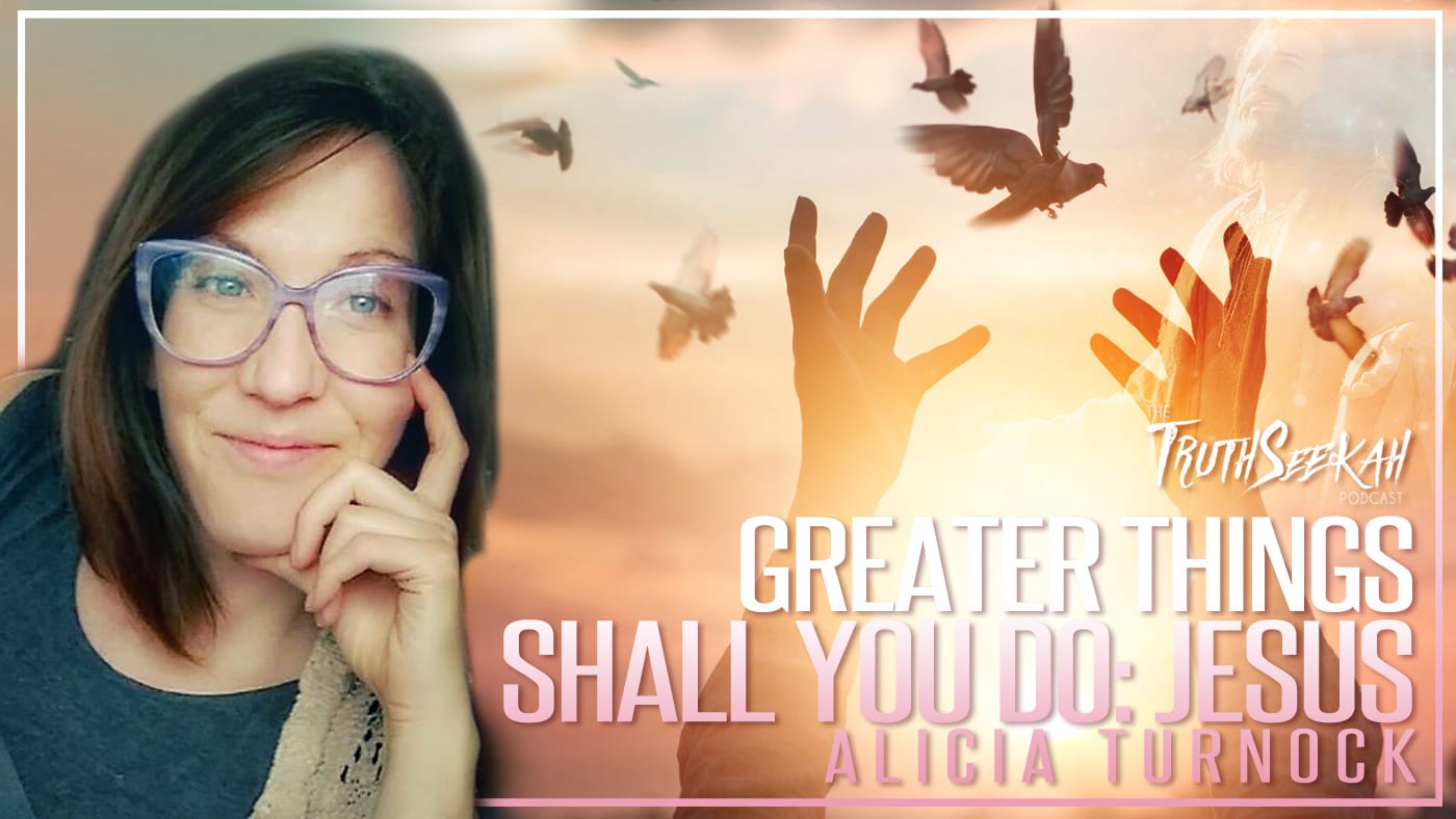 Greater Things Shall You Do!: Jesus | Alicia Turnock | TruthSeekah Podcast